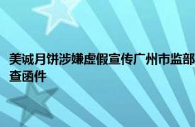 美诚月饼涉嫌虚假宣传广州市监部门：正与合肥市监部门沟通研究，已发协查函件