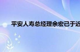 平安人寿总经理余宏已于近日提交辞呈，继任者暂未确定