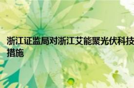 浙江证监局对浙江艾能聚光伏科技股份有限公司及相关人员采取出具警示函措施