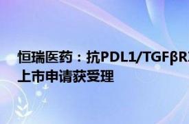 恒瑞医药：抗PDL1/TGFβRII双功能融合蛋白瑞拉芙普α注射液上市申请获受理