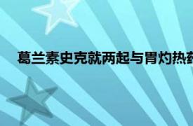 葛兰素史克就两起与胃灼热药物Zantac有关的诉讼达成和解