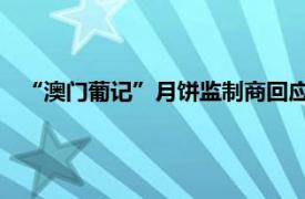 “澳门葡记”月饼监制商回应：公司经营的品牌在持续经营中