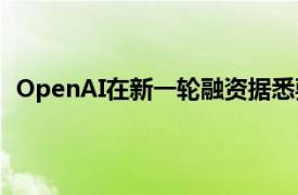 OpenAI在新一轮融资据悉要求投资者至少出资2.5亿美元