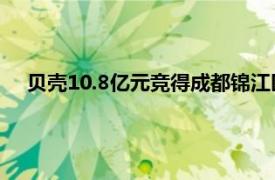 贝壳10.8亿元竞得成都锦江区一住宅地块，将全程自主操盘