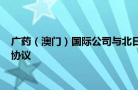 广药（澳门）国际公司与北日本制药株式会社签订国际合作框架协议