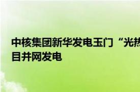 中核集团新华发电玉门“光热+”示范项目10万千瓦光热储能项目并网发电