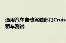 通用汽车自动驾驶部门Cruise将于今年秋季在加州恢复机器人出租车测试