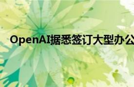 OpenAI据悉签订大型办公室租赁协议，扩建旧金山园区