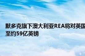 默多克旗下澳大利亚REA将对英国房地产门户Rightmove的收购报价提高至约59亿英镑