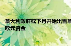 意大利政府或下月开始出售意大利邮政15%股份，拟筹集约25亿欧元资金