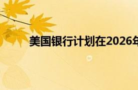 美国银行计划在2026年底前开设超165家新分行