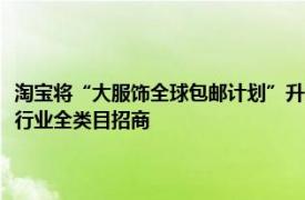 淘宝将“大服饰全球包邮计划”升级为“淘宝天猫出海增长计划”，面向全行业全类目招商