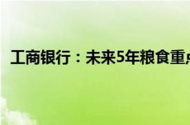 工商银行：未来5年粮食重点领域信贷投放不低于1万亿元