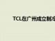 TCL在广州成立制冷设备公司，注册资本3.7亿元