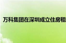 万科集团在深圳成立住房租赁管理公司，注册资本1000万