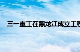 三一重工在黑龙江成立工程机械公司，注册资本1000万