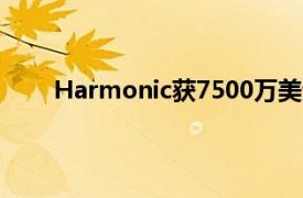 Harmonic获7500万美元A轮融资，红杉资本领投