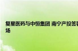 复星医药与中恒集团 南宁产投签署战略合作框架协议，拟布局东盟医药市场