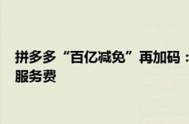 拼多多“百亿减免”再加码：全部商品退款订单均自动返还技术服务费