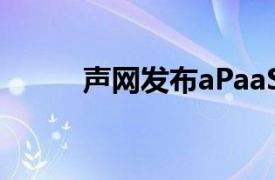 声网发布aPaaS产品“灵动会议”