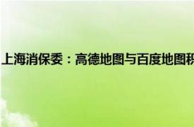 上海消保委：高德地图与百度地图积极采取措施确保家电维修信息真实准确