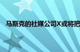 马斯克的社媒公司X或将把总部迁至美国得州巴斯特罗普