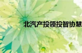 北汽产投领投智协慧同数千万元PreB轮融资