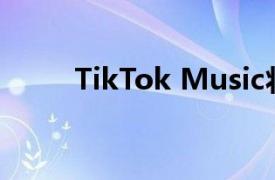 TikTok Music将于11月28日关闭