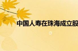 中国人寿在珠海成立股权投资基金，出资额40亿