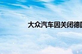 大众汽车因关闭德国工厂与工会发生冲突