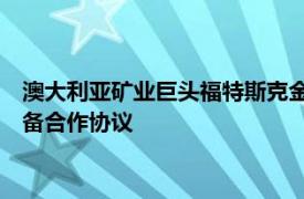 澳大利亚矿业巨头福特斯克金属集团与利勃海尔签署28亿美元设备合作协议