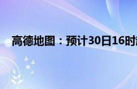 高德地图：预计30日16时起全国高速交通压力逐渐增大