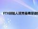 FTX创始人班克曼弗里德前女友因加密货币欺诈被判两年监禁