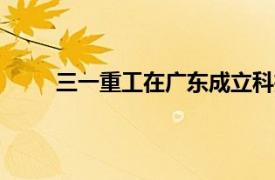 三一重工在广东成立科技公司，注册资本1000万