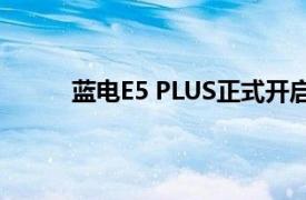 蓝电E5 PLUS正式开启预售，售价10.98万元起