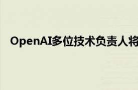 OpenAI多位技术负责人将离职，奥特曼宣布管理层变动