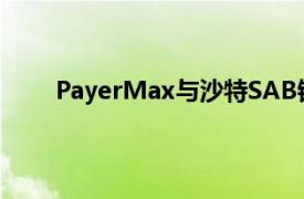 PayerMax与沙特SAB银行建立战略合作伙伴关系