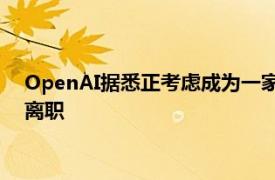 OpenAI据悉正考虑成为一家营利性公司，首席技术官穆拉蒂将离职