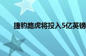 捷豹路虎将投入5亿英镑支持工厂并行生产电动汽车