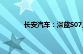 长安汽车：深蓝S07上市首月订单超1.4万辆