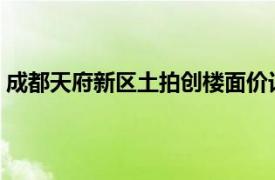 成都天府新区土拍创楼面价记录，润达丰86.9%溢价率拿地