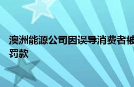 澳洲能源公司因误导消费者被澳大利亚监管机构处以1400万澳元罚款