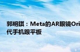 郭明錤：Meta的AR眼镜Orion实际量产时间应会更晚，定位取代手机跟平板