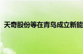 天奇股份等在青岛成立新能源科技公司，注册资本1000万