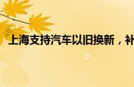 上海支持汽车以旧换新，补贴个人消费者1.2万元至2万元