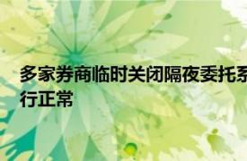 多家券商临时关闭隔夜委托系正常业务动作，系统及主要功能运行正常