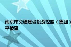 南京市交通建设投资控股（集团）有限责任公司原党委书记 副董事长孙福平被查