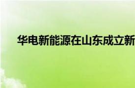 华电新能源在山东成立新能源公司，注册资本1000万