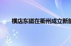 横店东磁在衢州成立新能源公司，注册资本5000万