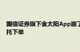 国信证券旗下金太阳App崩了，回应称：单太大所致，可电话委托下单